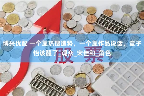 博兴优配 一个靠热搜造势，一个靠作品说话，章子怡该醒了_观众_宋佳和_角色