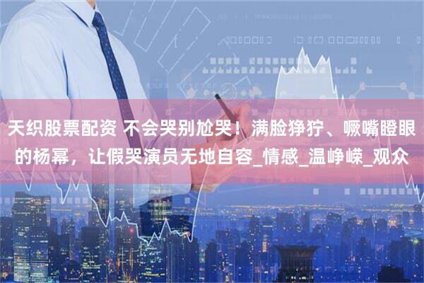 天织股票配资 不会哭别尬哭！满脸狰狞、噘嘴瞪眼的杨幂，让假哭演员无地自容_情感_温峥嵘_观众