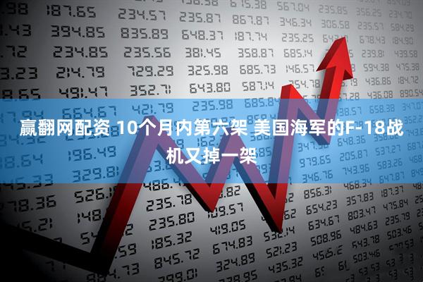 赢翻网配资 10个月内第六架 美国海军的F-18战机又掉一架