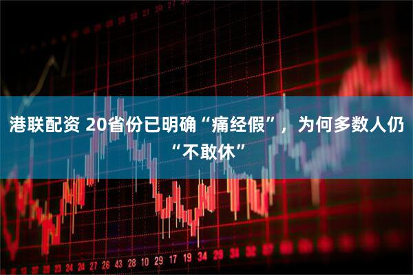 港联配资 20省份已明确“痛经假”，为何多数人仍“不敢休”
