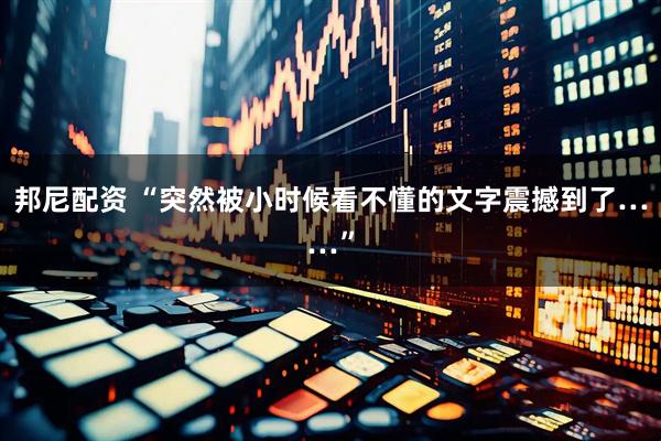邦尼配资 “突然被小时候看不懂的文字震撼到了……”
