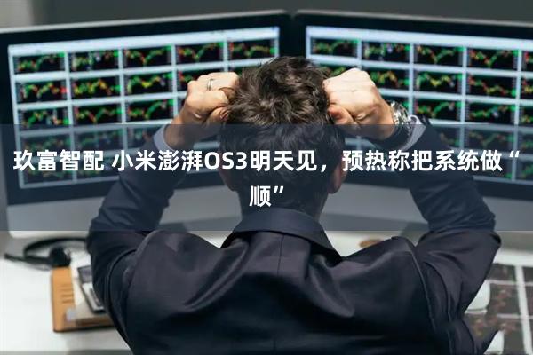 玖富智配 小米澎湃OS3明天见，预热称把系统做“顺”