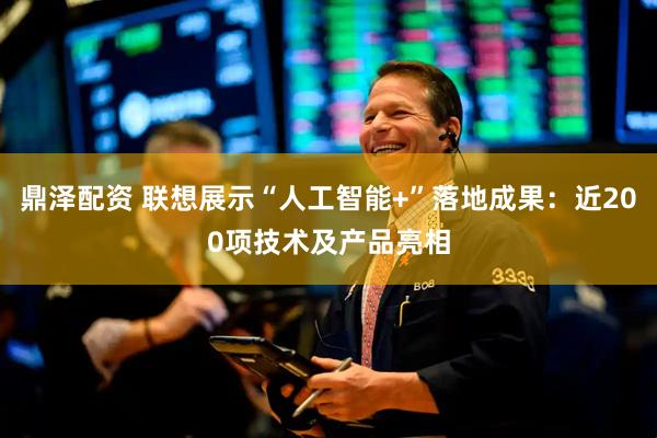 鼎泽配资 联想展示“人工智能+”落地成果：近200项技术及产品亮相