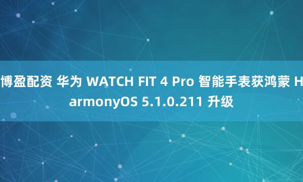 博盈配资 华为 WATCH FIT 4 Pro 智能手表获鸿蒙 HarmonyOS 5.1.0.211 升级