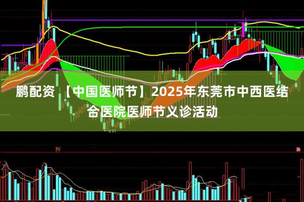 鹏配资 【中国医师节】2025年东莞市中西医结合医院医师节义诊活动
