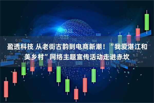 盈透科技 从老街古韵到电商新潮！“我爱湛江和美乡村”网络主题宣传活动走进赤坎