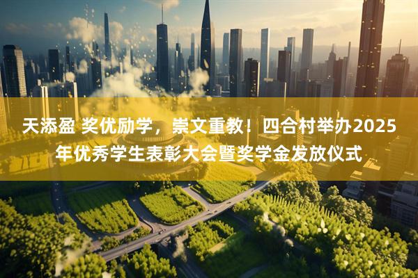 天添盈 奖优励学，崇文重教！四合村举办2025年优秀学生表彰大会暨奖学金发放仪式