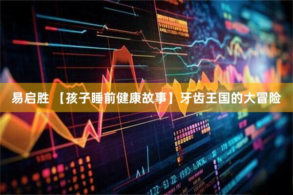 易启胜 【孩子睡前健康故事】牙齿王国的大冒险