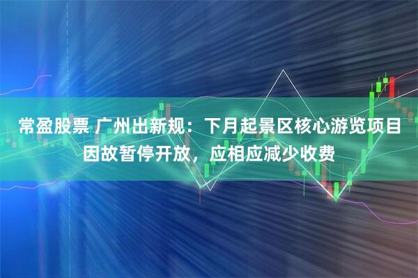 常盈股票 广州出新规：下月起景区核心游览项目因故暂停开放，应相应减少收费