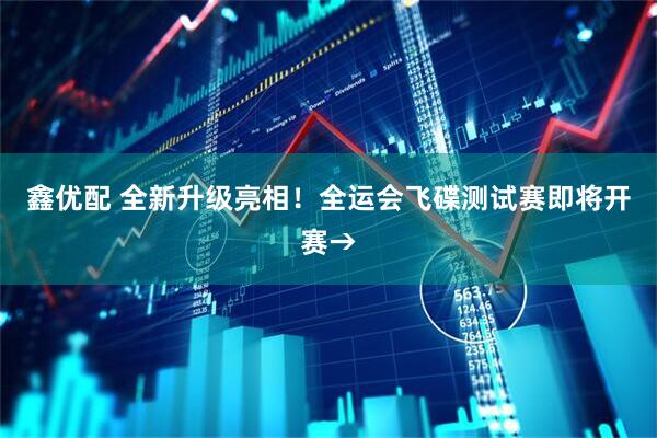 鑫优配 全新升级亮相！全运会飞碟测试赛即将开赛→