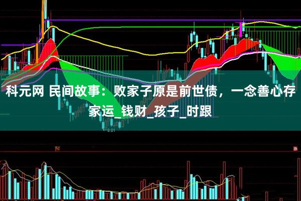 科元网 民间故事：败家子原是前世债，一念善心存家运_钱财_孩子_时跟