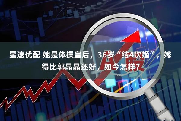 星速优配 她是体操皇后，36岁“结4次婚”，嫁得比郭晶晶还好，如今怎样？