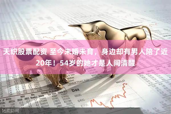 天织股票配资 至今未婚未育，身边却有男人陪了近20年！54岁的她才是人间清醒