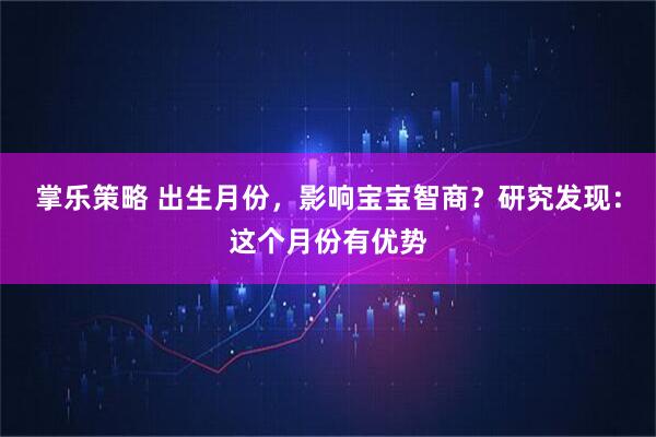 掌乐策略 出生月份，影响宝宝智商？研究发现：这个月份有优势