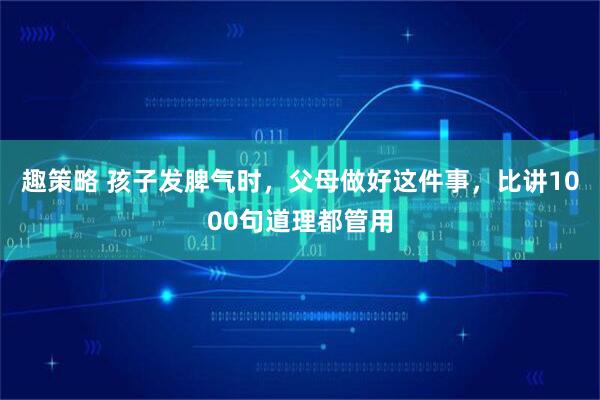 趣策略 孩子发脾气时，父母做好这件事，比讲1000句道理都管用