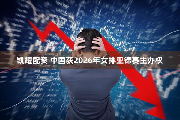 凯耀配资 中国获2026年女排亚锦赛主办权