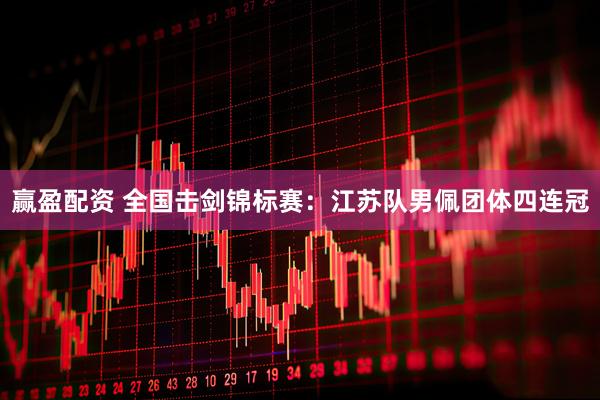 赢盈配资 全国击剑锦标赛：江苏队男佩团体四连冠