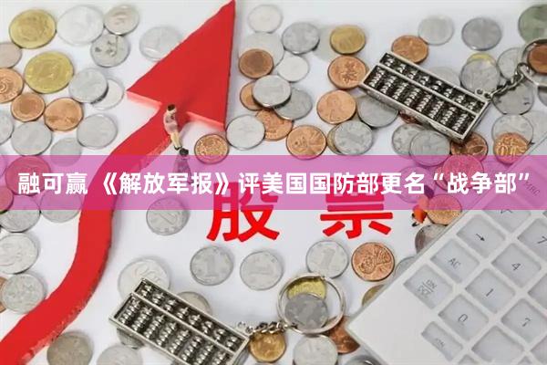 融可赢 《解放军报》评美国国防部更名“战争部”