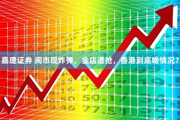 嘉理证券 闹市现炸弹，金店遭抢，香港到底啥情况？