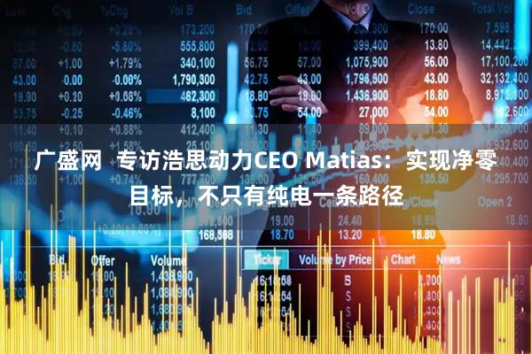 广盛网  专访浩思动力CEO Matias：实现净零目标，不只有纯电一条路径