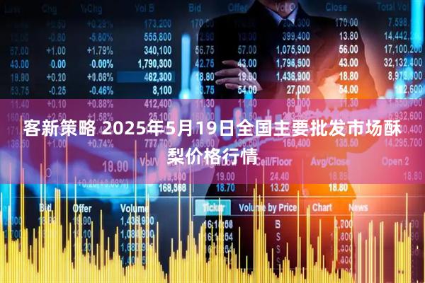 客新策略 2025年5月19日全国主要批发市场酥梨价格行情
