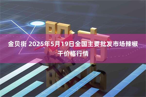 金贝街 2025年5月19日全国主要批发市场辣椒干价格行情