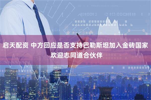 启天配资 中方回应是否支持巴勒斯坦加入金砖国家 欢迎志同道合伙伴