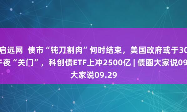 启远网  债市“钝刀割肉”何时结束，美国政府或于30日午夜“关门”，科创债ETF上冲2500亿 | 债圈大家说09.29