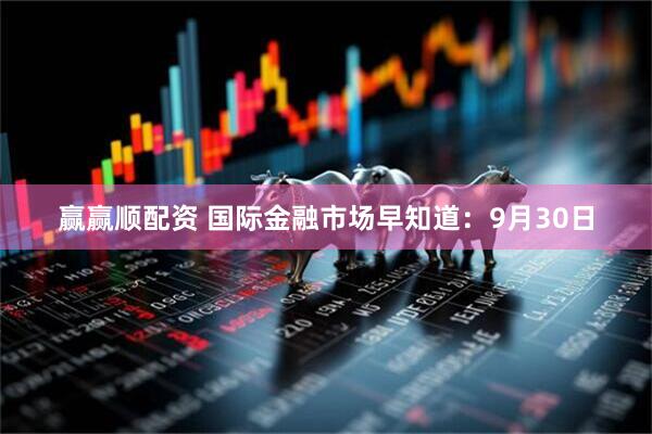 赢赢顺配资 国际金融市场早知道：9月30日