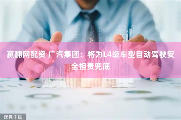 赢翻网配资 广汽集团：将为L4级车型自动驾驶安全担责兜底