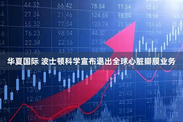 华夏国际 波士顿科学宣布退出全球心脏瓣膜业务
