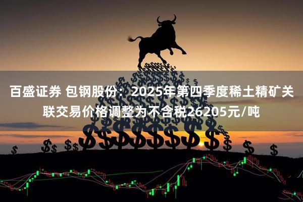 百盛证券 包钢股份：2025年第四季度稀土精矿关联交易价格调整为不含税26205元/吨