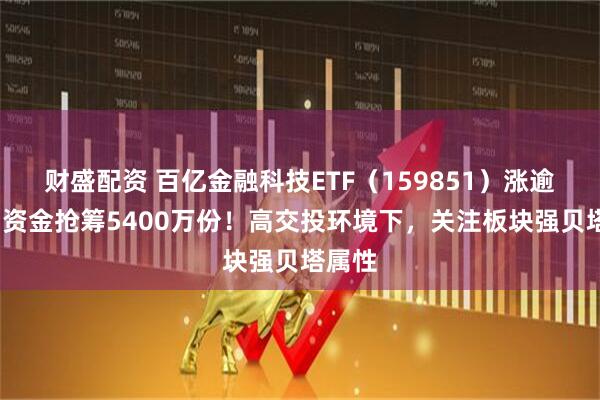 财盛配资 百亿金融科技ETF（159851）涨逾1%，资金抢筹5400万份！高交投环境下，关注板块强贝塔属性