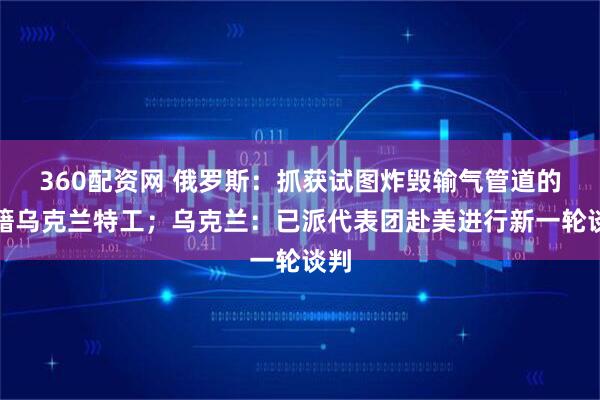 360配资网 俄罗斯：抓获试图炸毁输气管道的俄籍乌克兰特工；乌克兰：已派代表团赴美进行新一轮谈判
